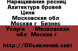 Наращивание ресниц/ Ахитектура бровей  › Цена ­ 1 000 - Московская обл., Москва г. Бизнес » Услуги   . Московская обл.,Москва г.